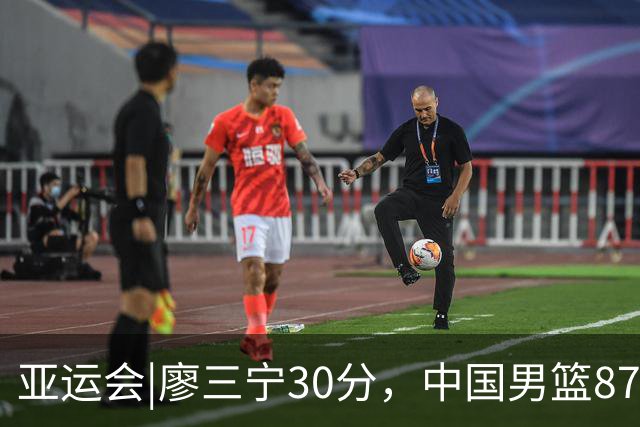 亚运会|廖三宁30分，中国男篮87：78淘汰沙特队，半决赛对阵日本队